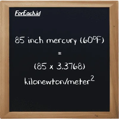How to convert inch mercury (60<sup>o</sup>F) to kilonewton/meter<sup>2</sup>: 85 inch mercury (60<sup>o</sup>F) (inHg) is equivalent to 85 times 3.3768 kilonewton/meter<sup>2</sup> (kN/m<sup>2</sup>)